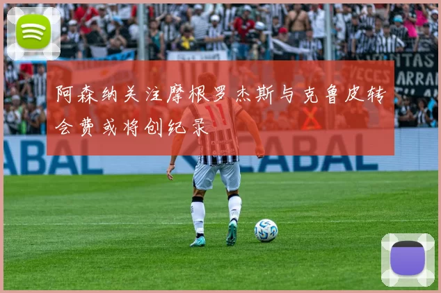 阿森纳关注摩根罗杰斯与克鲁皮转会费或将创纪录