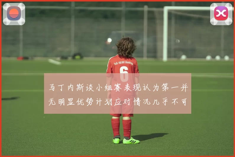 马丁内斯谈小组赛表现认为第一并无明显优势计划应对情况几乎不可能