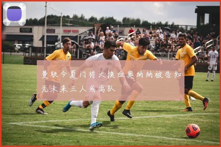 曼联今夏门将大换血奥纳纳被告知无未来三人或离队