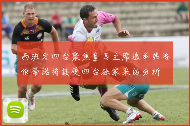 西班牙四台聚焦皇马主席选举弗洛伦蒂诺将接受四台独家采访分析