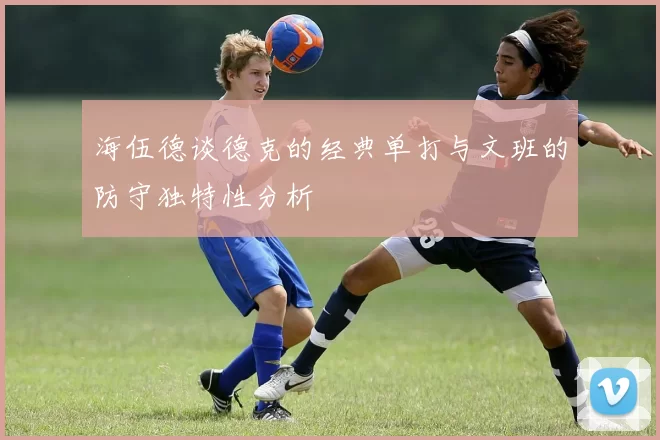 海伍德谈德克的经典单打与文班的防守独特性分析