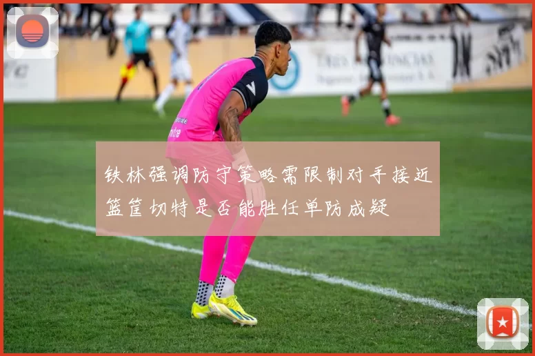 铁林强调防守策略需限制对手接近篮筐切特是否能胜任单防成疑