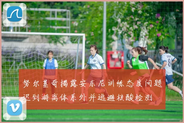 努尔基奇揭露安东尼训练态度问题迟到游离体系外并逃避核酸检测