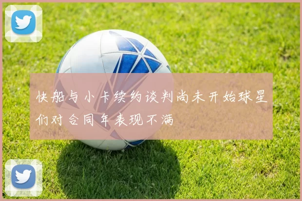 快船与小卡续约谈判尚未开始球星们对合同年表现不满