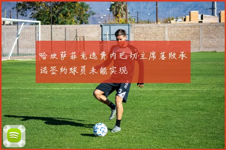 哈坎萨菲竞选费内巴切主席落败承诺签约球员未能实现