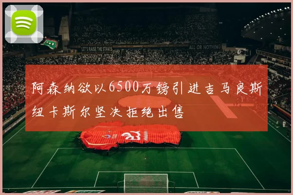 阿森纳欲以6500万镑引进吉马良斯纽卡斯尔坚决拒绝出售