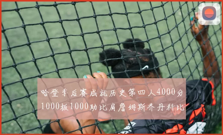 哈登季后赛成就历史第四人4000分1000板1000助比肩詹姆斯乔丹科比