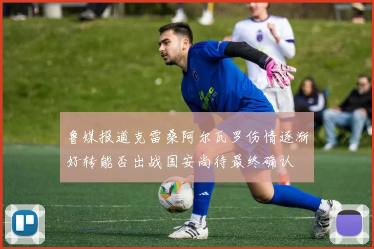 鲁媒报道克雷桑阿尔瓦罗伤情逐渐好转能否出战国安尚待最终确认