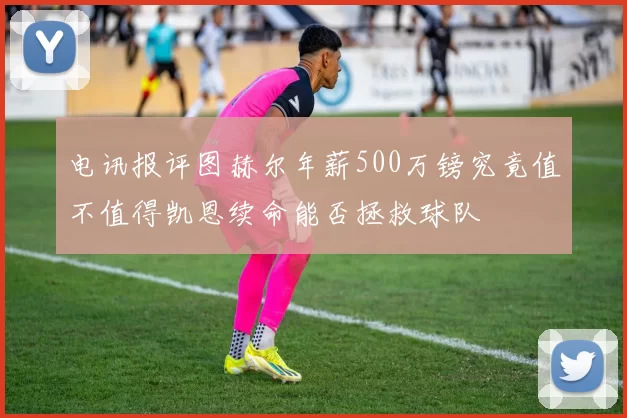 电讯报评图赫尔年薪500万镑究竟值不值得凯恩续命能否拯救球队
