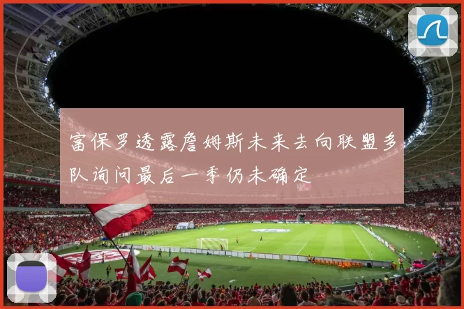 富保罗透露詹姆斯未来去向联盟多队询问最后一季仍未确定