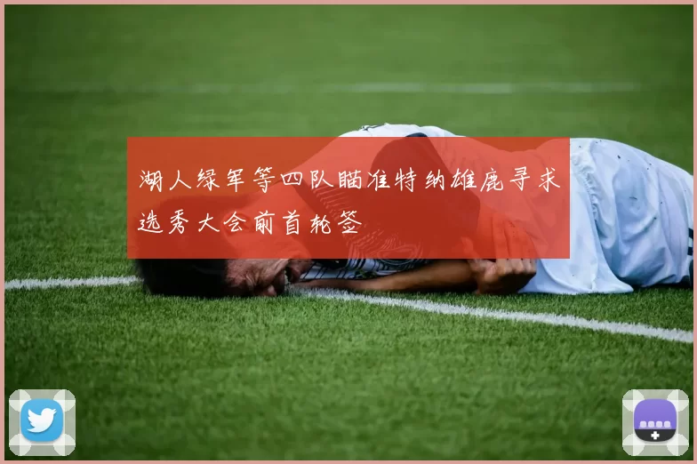 湖人绿军等四队瞄准特纳雄鹿寻求选秀大会前首轮签