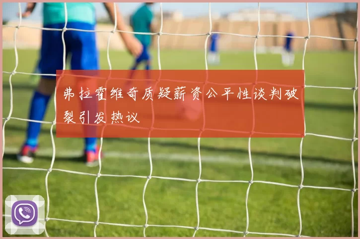 弗拉霍维奇质疑薪资公平性谈判破裂引发热议