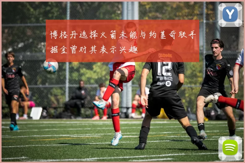 博格丹选择火箭未能与约基奇联手掘金曾对其表示兴趣