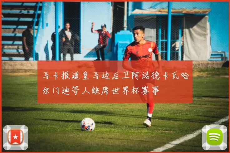 马卡报道皇马边后卫阿诺德卡瓦哈尔门迪等人缺席世界杯赛事