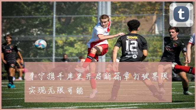 李宁携手库里开启新篇章打破界限实现无限可能
